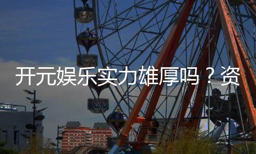 开元娱乐实力雄厚吗？资深玩家深度解析其真实背景与优势