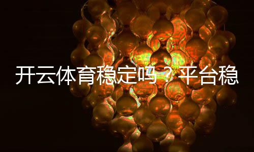 开云体育稳定吗?平台稳定性、安全性与用户反馈全面解析
