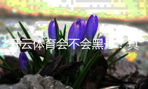 开云体育会不会黑号？真实原因解析与防封申诉全面指南