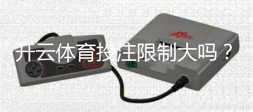 开云体育投注限制大吗？平台投注、提现与地区限制一文看懂