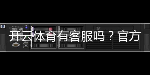 开云体育有客服吗？官方客服渠道、联系客服方法与常见问题解答