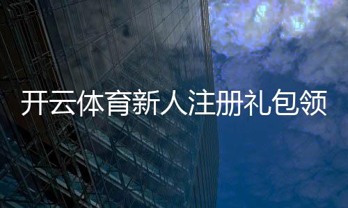 开云体育新人注册礼包领取攻略：新手步骤、奖励详情与常见问题