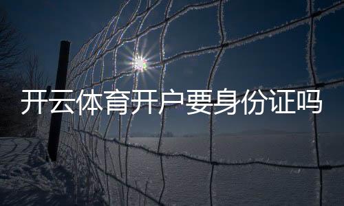 开云体育开户要身份证吗?开户流程、身份验证要求与隐私安全全解析