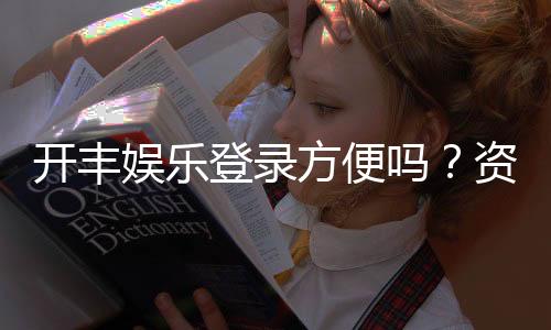 开丰娱乐登录方便吗?资深玩家分享快速登入技巧与体验