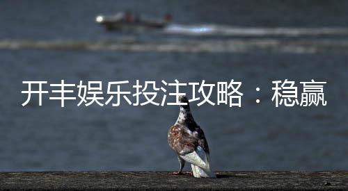 开丰娱乐投注攻略:稳赢技巧与实战经验分享