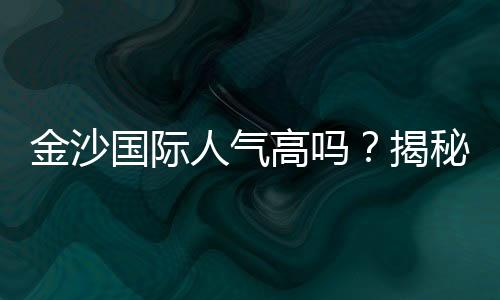 金沙国际人气高吗？揭秘其火爆背后的真实原因
