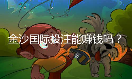 金沙国际投注能赚钱吗?揭秘稳定盈利的实战技巧与风险规避