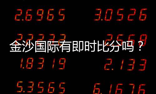金沙国际有即时比分吗?最新比分查询与赛事动态一览