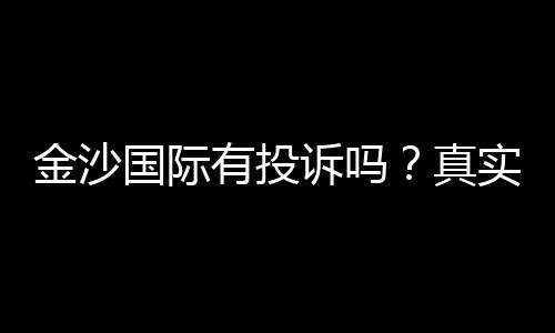 金沙国际有投诉吗？真实玩家反馈与投诉处理解析