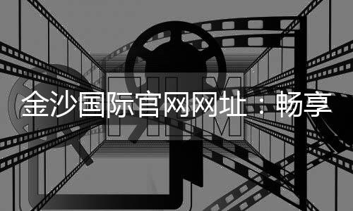 金沙国际官网网址：畅享高端棋牌与电子游艺的终极乐园