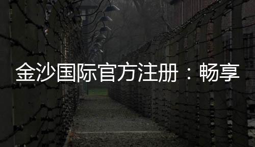 金沙国际官方注册：畅享顶级棋牌娱乐与电子游艺盛宴