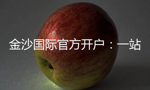 金沙国际官方开户:一站式娱乐平台注册与游戏攻略
