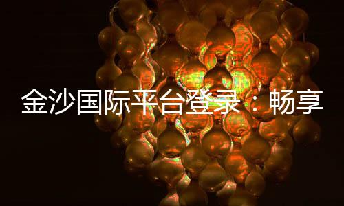 金沙国际平台登录：畅享顶级棋牌娱乐与电子游艺盛宴