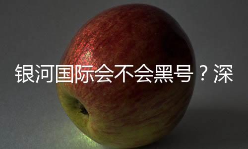 银河国际会不会黑号?深度解析平台安全性与防黑技巧