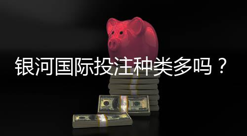银河国际投注种类多吗？全面解析平台热门游戏与特色玩法