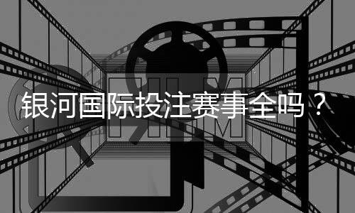 银河国际投注赛事全吗？一网打尽热门赛事与投注攻略
