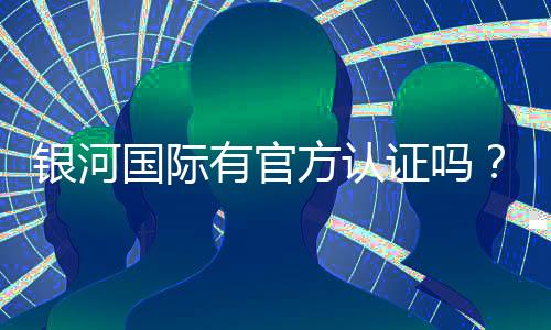 银河国际有官方认证吗？深度解析其正规性与安全认证