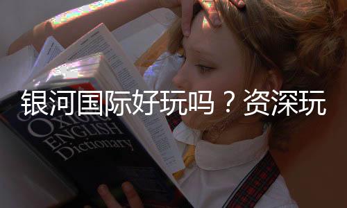 银河国际好玩吗？资深玩家带你揭秘真实体验与赢钱技巧