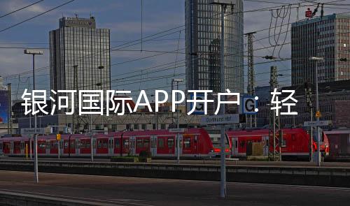 银河国际APP开户:轻松注册畅享高端棋牌娱乐体验
