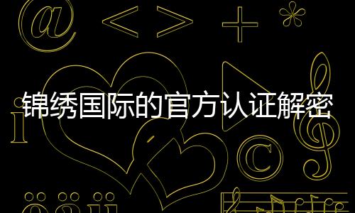 锦绣国际的官方认证解密：你必须知道的细节