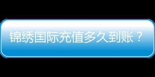 锦绣国际充值多久到账?揭秘快人一步的充值体验