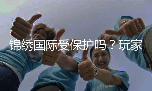 锦绣国际受保护吗?玩家必读!