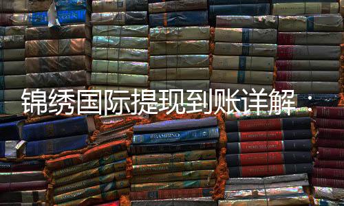 锦绣国际提现到账详解：你不可不知的真相