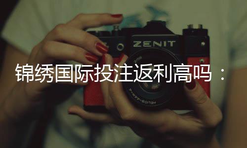 锦绣国际投注返利高吗:值得信赖吗?