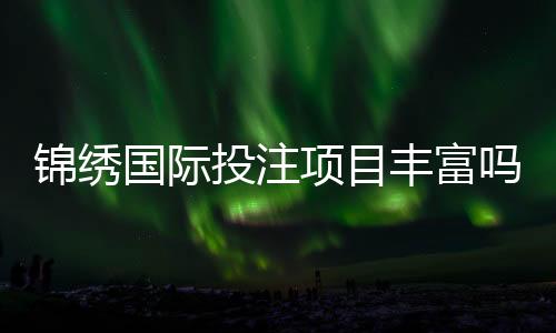 锦绣国际投注项目丰富吗？