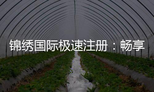 锦绣国际极速注册:畅享棋牌娱乐乐趣