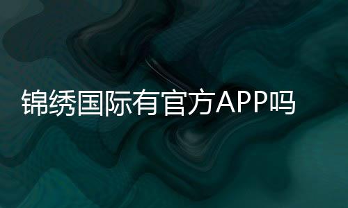 锦绣国际有官方APP吗:详细了解手机客户端下载方式