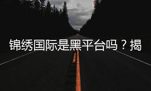 锦绣国际是黑平台吗?揭秘真相