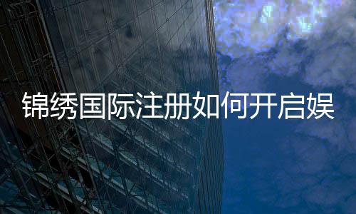 锦绣国际注册如何开启娱乐新篇章?