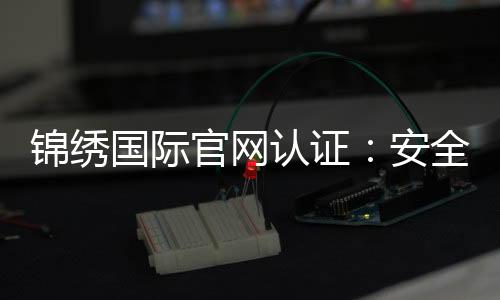 锦绣国际官网认证:安全可靠畅享娱乐乐趣
