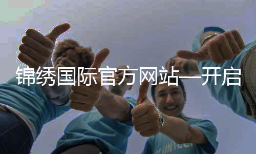 锦绣国际官方网站—开启您的旅行新篇章