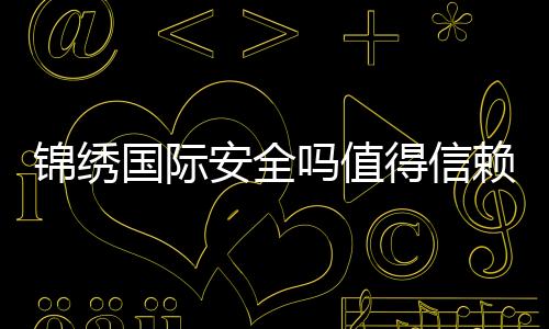 锦绣国际安全吗值得信赖吗？