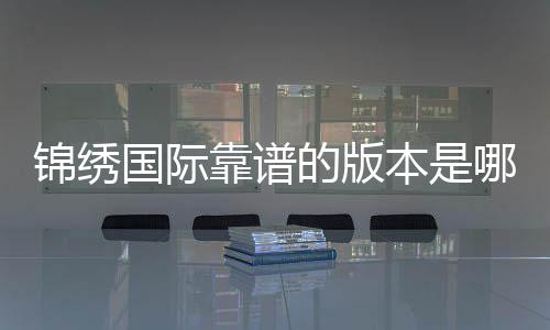 锦绣国际靠谱的版本是哪一个？