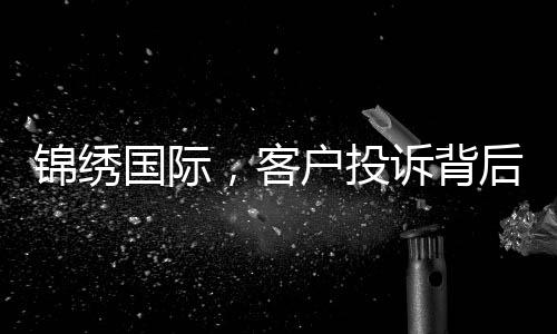 锦绣国际，客户投诉背后的真相