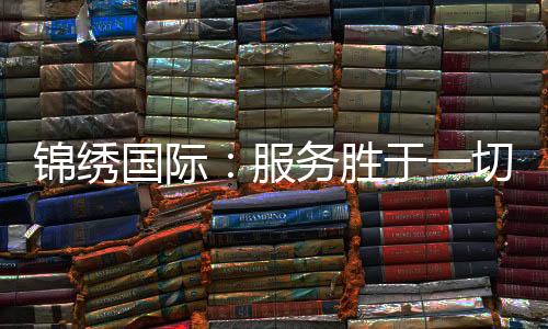 锦绣国际：服务胜于一切，倾听客户的声音