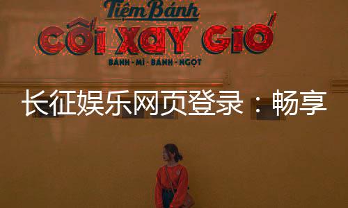 长征娱乐网页登录:畅享安全稳定的在线棋牌游戏体验