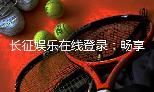 长征娱乐在线登录：畅享顶级棋牌游戏的黄金入口
