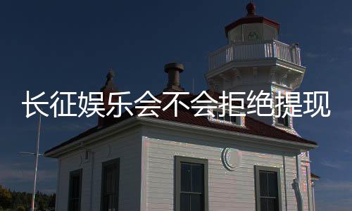 长征娱乐会不会拒绝提现？揭秘平台出款规则与玩家应对策略