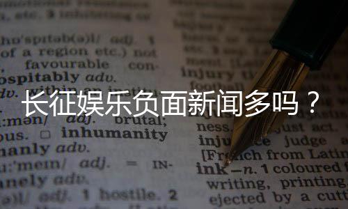 长征娱乐负面新闻多吗？深度解析平台真实口碑与玩家体验