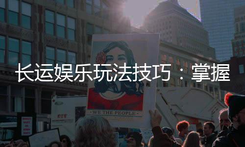 长运娱乐玩法技巧：掌握这些策略让你稳赢不输