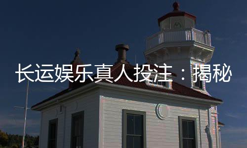 长运娱乐真人投注:揭秘高胜率玩家的实战技巧与策略