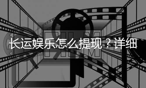 长运娱乐怎么提现？详细教程与到账时间解析