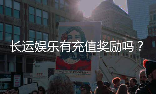 长运娱乐有充值奖励吗？揭秘最新优惠活动与充值福利