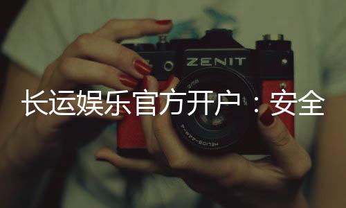 长运娱乐官方开户:安全便捷的开户流程与独家优惠解析