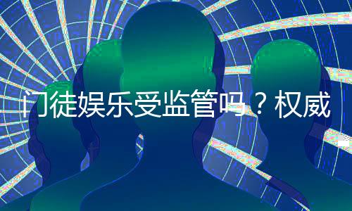 门徒娱乐受监管吗?权威解析其合法性与监管现状