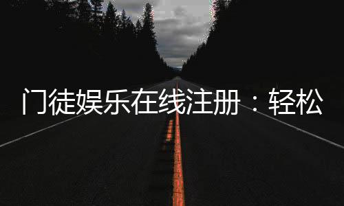 门徒娱乐在线注册：轻松完成开户享独家游戏礼包